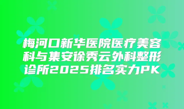 梅河口新华医院医疗美容科与集安徐秀云外科整形诊所2025排名实力PK