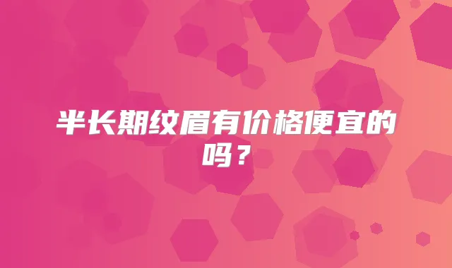 半长期纹眉有价格便宜的吗？