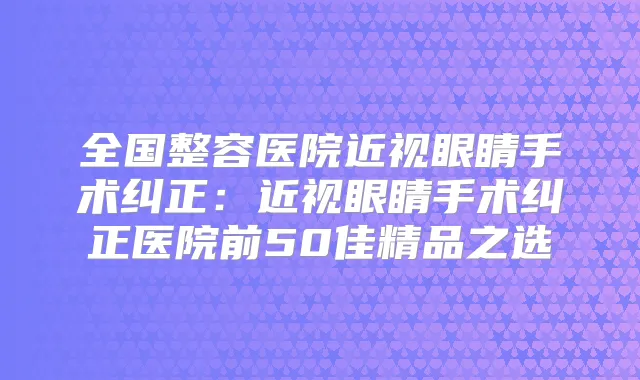 全国整容医院近视眼睛手术纠正:近视眼睛手术纠正医院前50佳精品之选