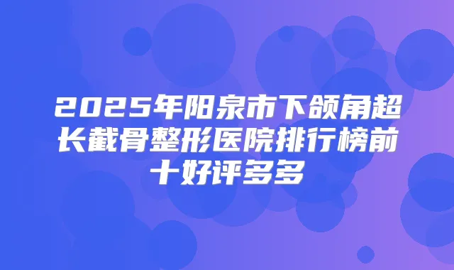 2025年阳泉市下颌角超长截骨整形医院排行榜前十好评多多