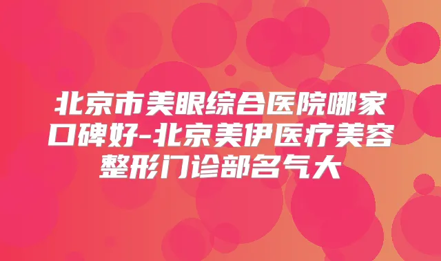 北京市美眼综合医院哪家口碑好-北京美伊医疗美容整形门诊部名气大