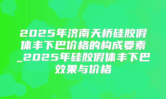 2025年济南天桥硅胶假体丰下巴价格的构成要素_2025年硅胶假体丰下巴效果与价格