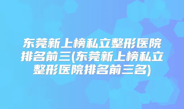东莞新上榜私立整形医院排名前三(东莞新上榜私立整形医院排名前三名)
