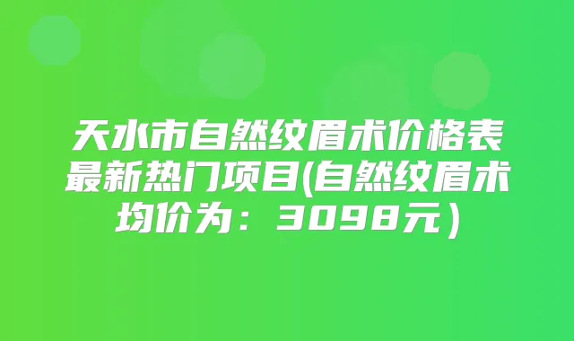 天水市自然纹眉术价格表新热门项目(自然纹眉术均价为:3098元)