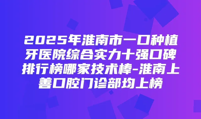 2025年淮南市一口种植牙医院综合实力十强口碑排行榜哪家技术棒-淮南上善口腔门诊部均上榜