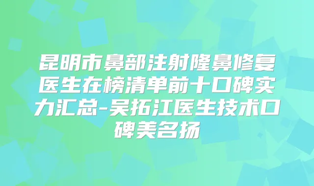 昆明市鼻部注射隆鼻修复医生在榜清单前十口碑实力汇总-吴拓江医生技术口碑美名扬