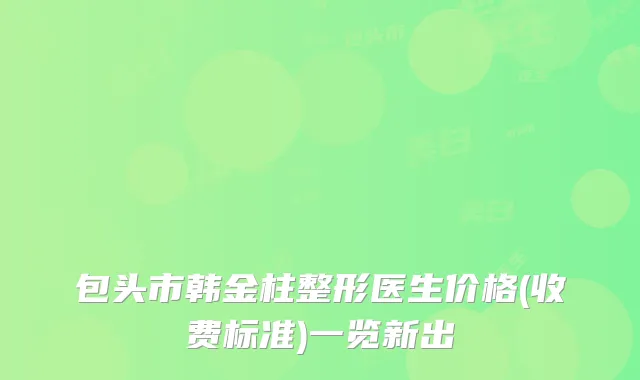 包头市韩金柱整形医生价格(收费标准)一览新出