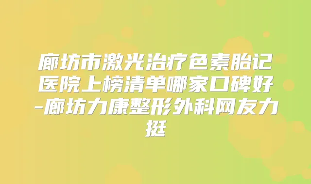 廊坊市激光色素胎记医院上榜清单哪家口碑好-廊坊力康整形外科网友力挺