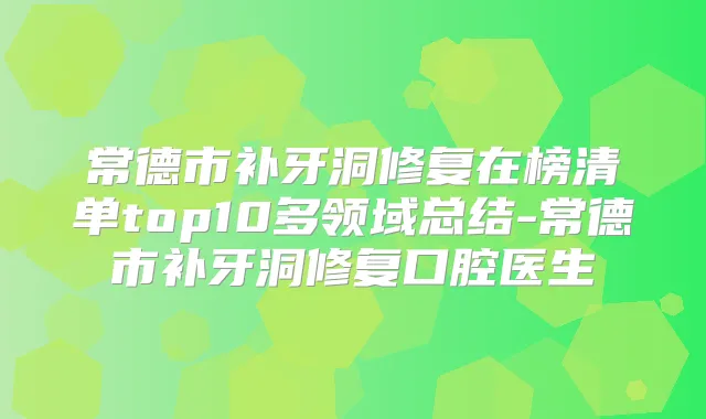 常德市补牙洞修复在榜清单top10多领域总结-常德市补牙洞修复口腔医生