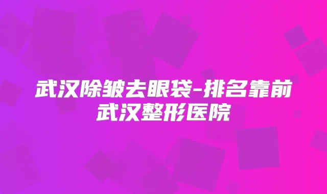 武汉除皱去眼袋-排名靠前武汉整形医院