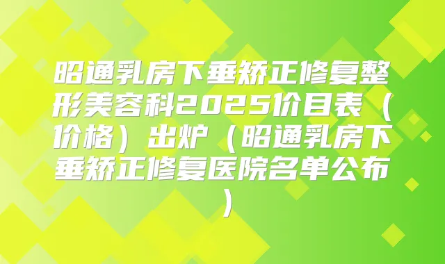 昭通乳房下垂矫正修复整形美容科2025价目表(价格)出炉(昭通乳房下垂矫正修复医院名单公布)