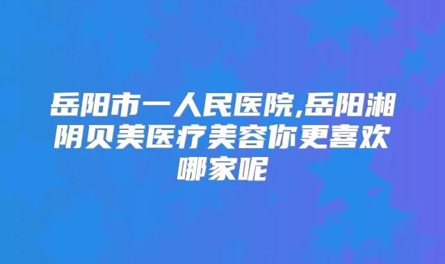 岳阳市一人民医院,岳阳湘阴贝美医疗美容你更喜欢哪家呢