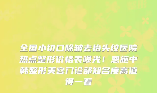全国小切口除皱去抬头纹医院热点整形价格表曝光!恩施中韩整形美容门诊部知名度高值得一看