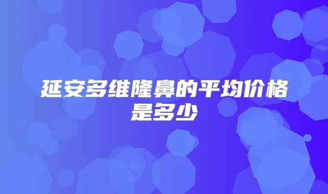 延安多维隆鼻的平均价格是多少