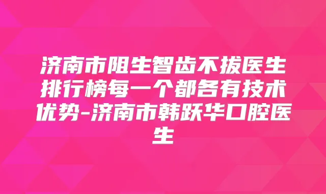 济南市阻生智齿不拔医生排行榜每一个都各有技术优势-济南市韩跃华口腔医生