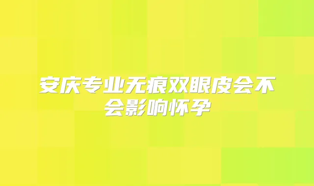 安庆专业无痕双眼皮会不会影响怀孕