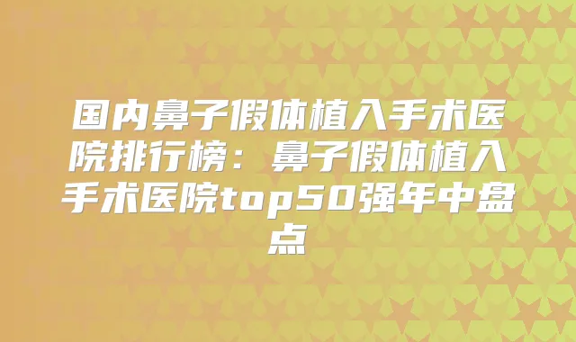 国内鼻子假体植入手术医院排行榜:鼻子假体植入手术医院top50强年中盘点