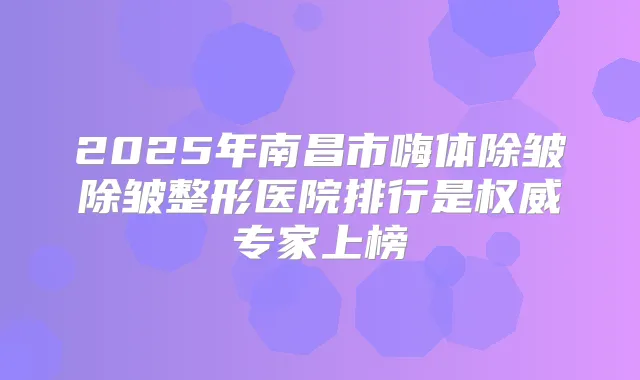 2025年南昌市嗨体除皱除皱整形医院排行是专家上榜