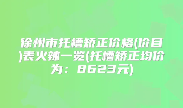 徐州市托槽矫正价格(价目)表火辣一览(托槽矫正均价为:8623元)