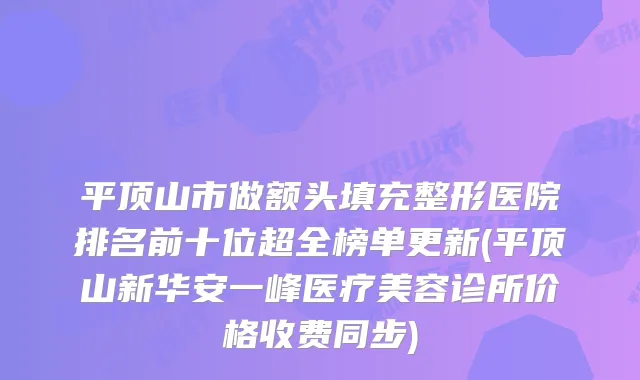 平顶山市做额头填充整形医院排名前十位超全榜单更新(平顶山新华安一峰医疗美容诊所价格收费同步)