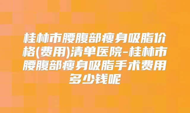 桂林市腰腹部瘦身吸脂价格(费用)清单医院-桂林市腰腹部瘦身吸脂手术费用多少钱呢
