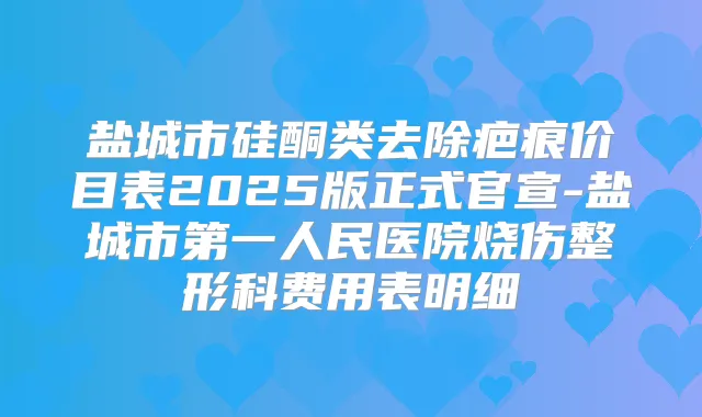 盐城市硅酮类去除疤痕价目表2025版正式官宣-盐城市第一人民医院烧伤整形科费用表明细