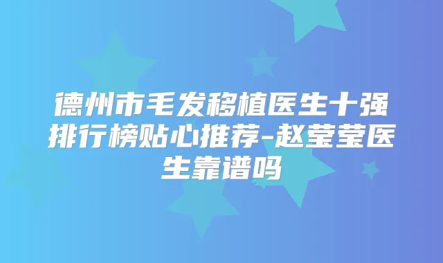 德州市毛发移植医生十强排行榜贴心推荐-赵莹莹医生靠谱吗