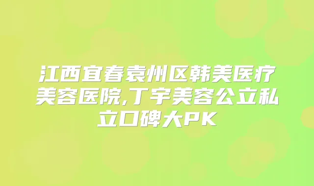 江西宜春袁州区韩美医疗美容医院,丁宇美容公立私立口碑大PK