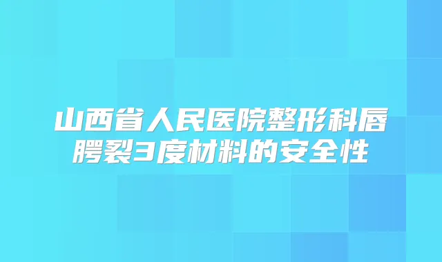 山西省人民医院整形科唇腭裂3度材料的安全性