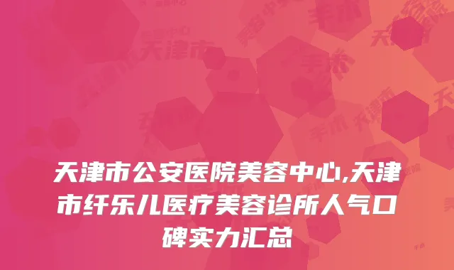 天津市公安医院美容中心,天津市纤乐儿医疗美容诊所人气口碑实力汇总