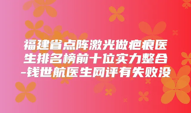 福建省点阵激光做疤痕医生排名榜前十位实力整合-钱世航医生网评有失败没