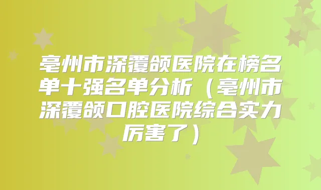 亳州市深覆颌医院在榜名单十强名单分析(亳州市深覆颌口腔医院综合实力厉害了)