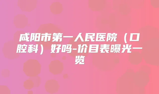 咸阳市第一人民医院(口腔科)好吗-价目表曝光一览