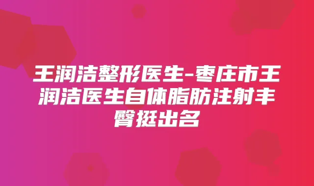 王润洁整形医生-枣庄市王润洁医生自体脂肪注射丰臀挺出名
