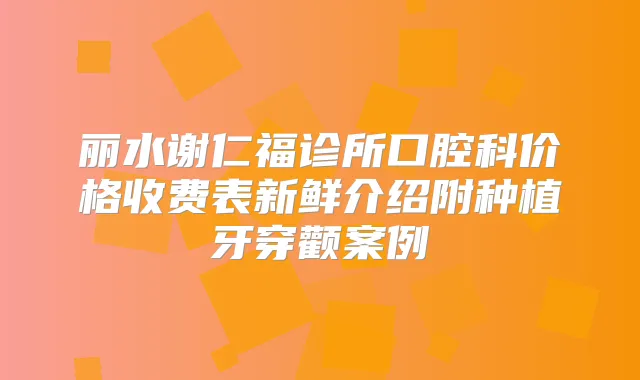 丽水谢仁福诊所口腔科价格收费表新鲜介绍附种植牙穿颧案例