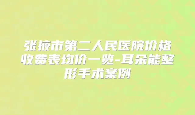张掖市第二人民医院价格收费表均价一览-耳朵能整形手术案例
