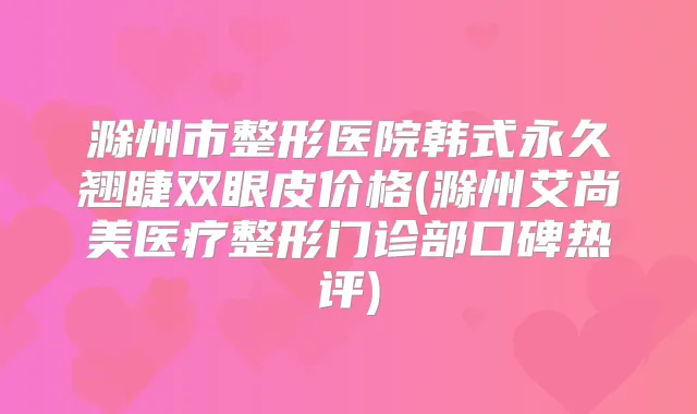 滁州市整形医院韩式永久翘睫双眼皮价格(滁州艾尚美医疗整形门诊部口碑热评)