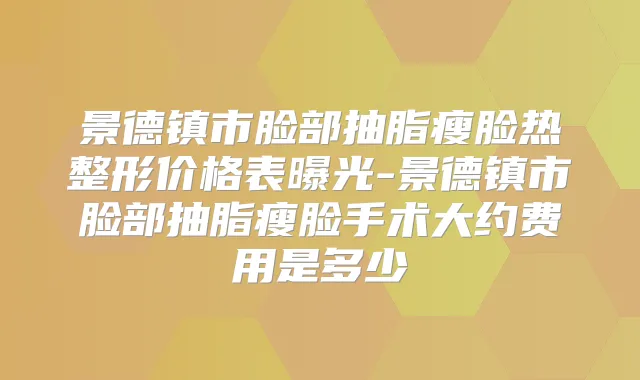 景德镇市脸部抽脂瘦脸热整形价格表曝光-景德镇市脸部抽脂瘦脸手术大约费用是多少