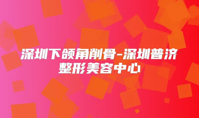 深圳下颌角削骨-深圳普济整形美容中心