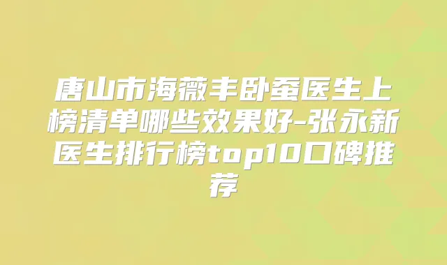 唐山市海薇丰卧蚕医生上榜清单哪些效果好-张永新医生排行榜top10口碑推荐