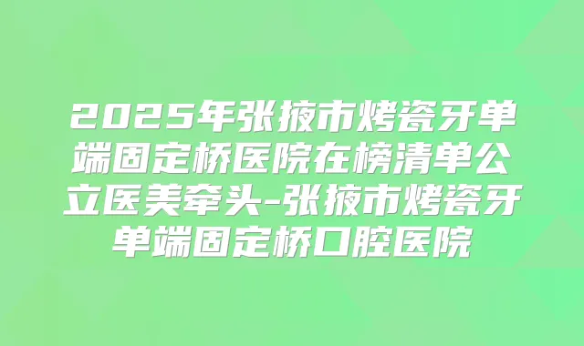 2025年张掖市烤瓷牙单端固定桥医院在榜清单公立医美牵头-张掖市烤瓷牙单端固定桥口腔医院