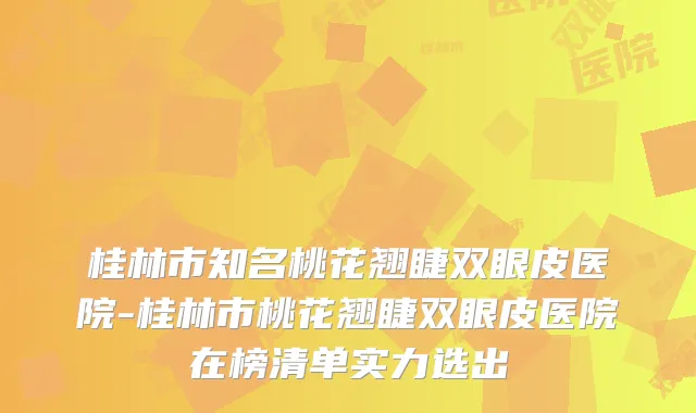 桂林市知名桃花翘睫双眼皮医院-桂林市桃花翘睫双眼皮医院在榜清单实力选出
