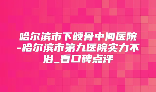 哈尔滨市下颌骨中间医院-哈尔滨市第九医院实力不俗_看口碑点评