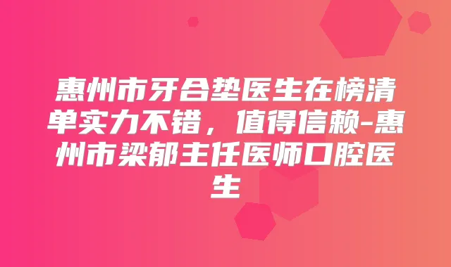 惠州市牙合垫医生在榜清单实力不错,值得信赖-惠州市梁郁主任医师口腔医生