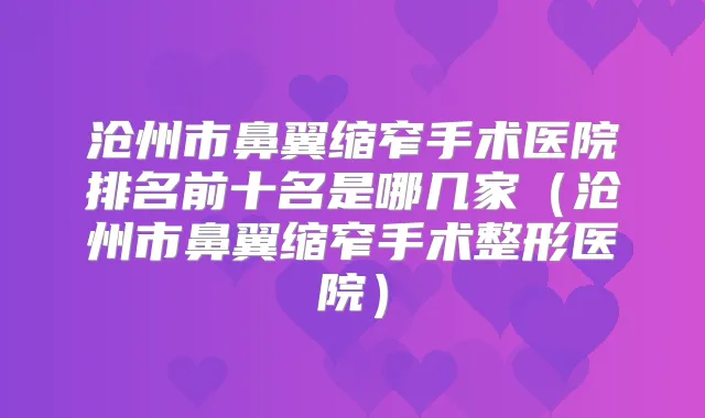 沧州市鼻翼缩窄手术医院排名前十名是哪几家(沧州市鼻翼缩窄手术整形医院)