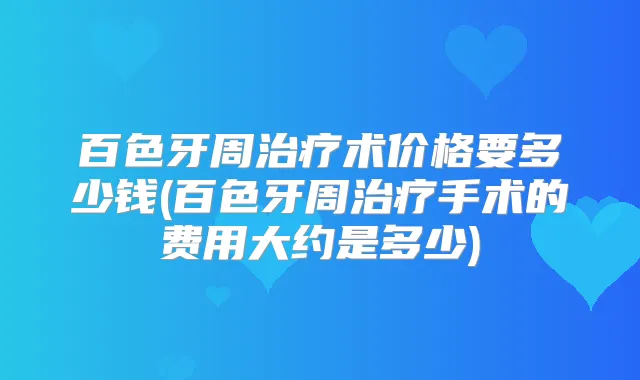 百色牙周术价格要多少钱(百色牙周手术的费用大约是多少)