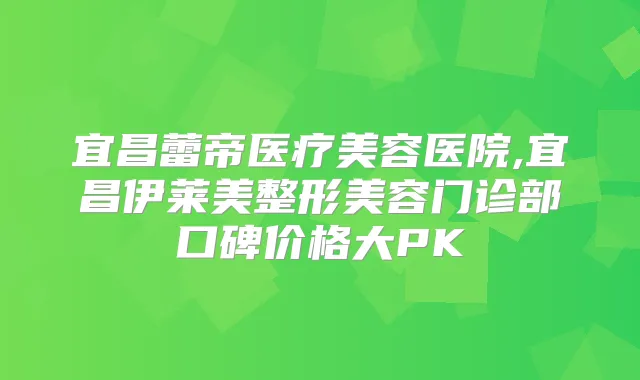 宜昌蕾帝医疗美容医院,宜昌伊莱美整形美容门诊部口碑价格大PK
