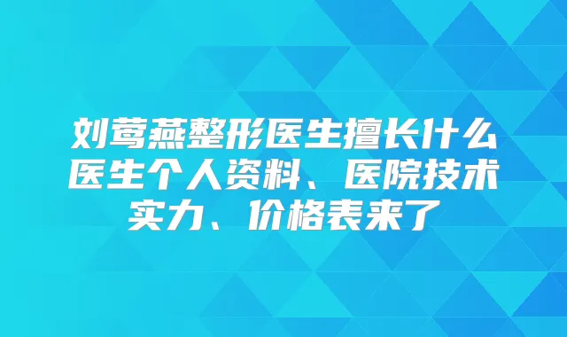 刘莺燕整形医生擅长什么医生个人资料、医院技术实力、价格表来了
