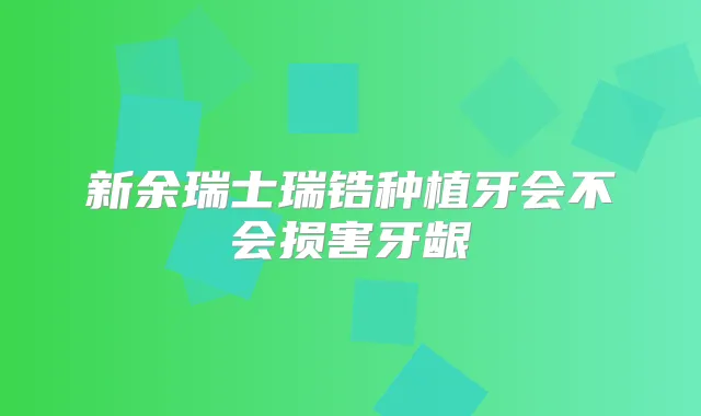 新余瑞士瑞锆种植牙会不会损害牙龈
