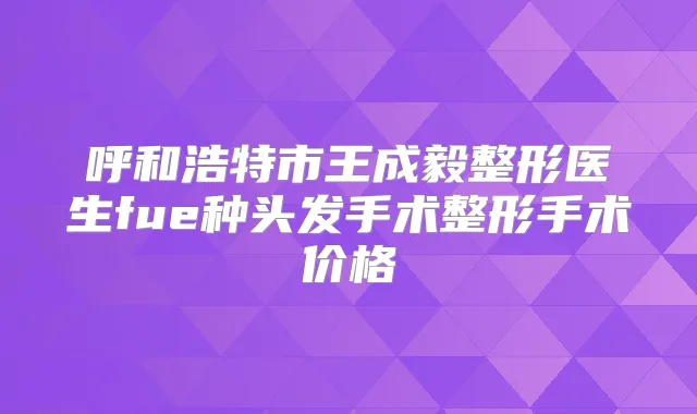 呼和浩特市王成毅整形医生fue种头发手术整形手术价格